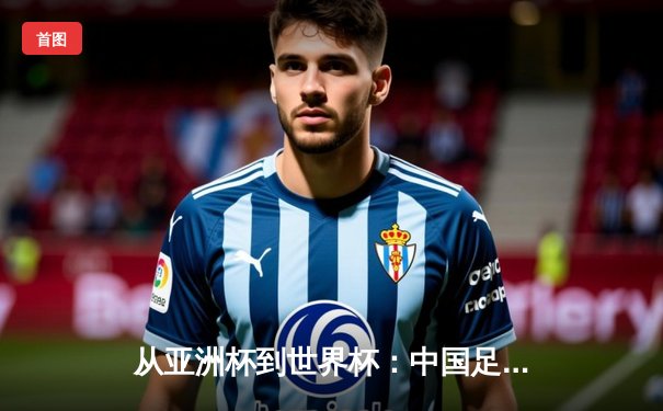 从亚洲杯到世界杯：中国足球的破局之路与全球体育新秩序