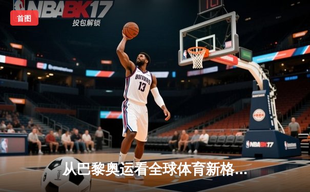 从巴黎奥运看全球体育新格局：科技赋能与地缘博弈的交织